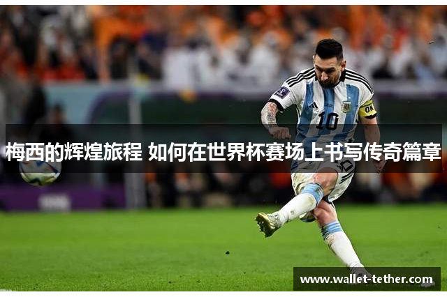 梅西的辉煌旅程 如何在世界杯赛场上书写传奇篇章 梅西的辉煌旅程 如何在世界杯赛场上书写传奇篇章