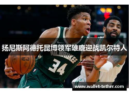 扬尼斯阿德托昆博领军雄鹿迎战凯尔特人 扬尼斯阿德托昆博领军雄鹿迎战凯尔特人