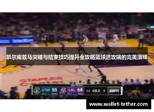 凯尔库兹马突破与结束技巧提升全攻略篮球进攻端的完美演绎 凯尔库兹马突破与结束技巧提升全攻略篮球进攻端的完美演绎