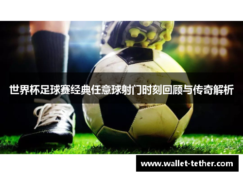 世界杯足球赛经典任意球射门时刻回顾与传奇解析 世界杯足球赛经典任意球射门时刻回顾与传奇解析