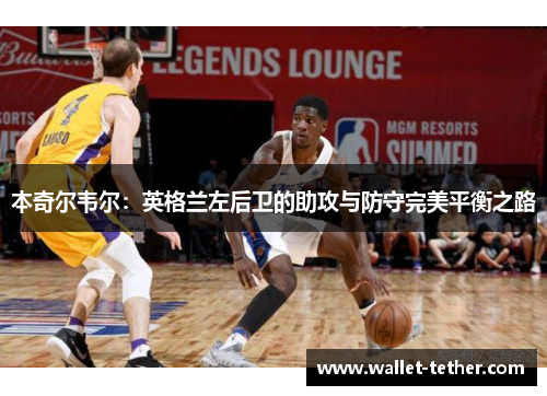 本奇尔韦尔:英格兰左后卫的助攻与防守完美平衡之路 本奇尔韦尔:英格兰左后卫的助攻与防守完美平衡之路