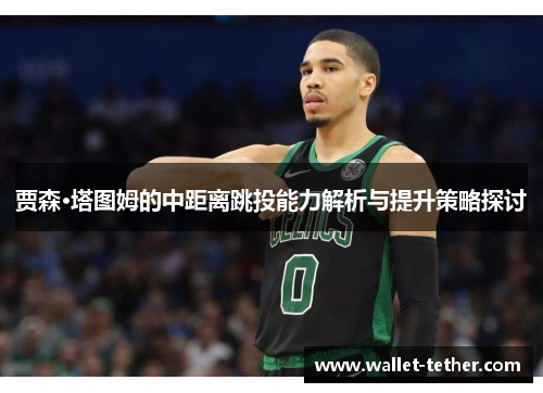 贾森·塔图姆的中距离跳投能力解析与提升策略探讨 贾森·塔图姆的中距离跳投能力解析与提升策略探讨