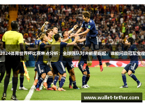 2024体育世界杯比赛焦点分析:全球强队对决新星崛起,谁能问鼎冠军宝座 2024体育世界杯比赛焦点分析:全球强队对决新星崛起,谁能问鼎冠军宝座