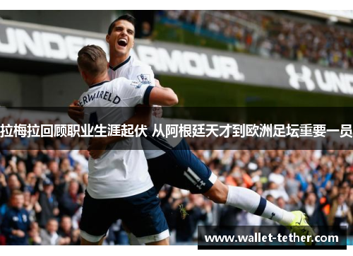 拉梅拉回顾职业生涯起伏 从阿根廷天才到欧洲足坛重要一员 拉梅拉回顾职业生涯起伏 从阿根廷天才到欧洲足坛重要一员