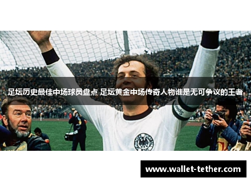 足坛历史最佳中场球员盘点 足坛黄金中场传奇人物谁是无可争议的王者