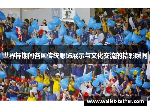 世界杯期间各国传统服饰展示与文化交流的精彩瞬间