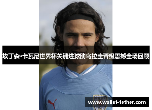 埃丁森·卡瓦尼世界杯关键进球助乌拉圭晋级震撼全场回顾