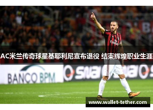 AC米兰传奇球星基耶利尼宣布退役 结束辉煌职业生涯 AC米兰传奇球星基耶利尼宣布退役 结束辉煌职业生涯