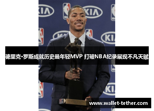 德里克·罗斯成就历史最年轻MVP 打破NBA纪录展现不凡天赋