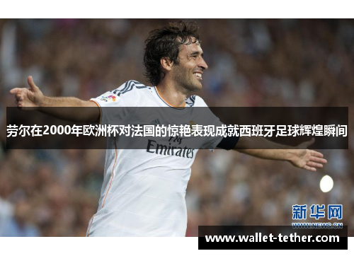 劳尔在2000年欧洲杯对法国的惊艳表现成就西班牙足球辉煌瞬间 劳尔在2000年欧洲杯对法国的惊艳表现成就西班牙足球辉煌瞬间