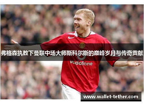 弗格森执教下曼联中场大师斯科尔斯的巅峰岁月与传奇贡献
