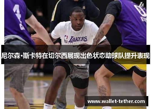 尼尔森·斯卡特在切尔西展现出色状态助球队提升表现 尼尔森·斯卡特在切尔西展现出色状态助球队提升表现