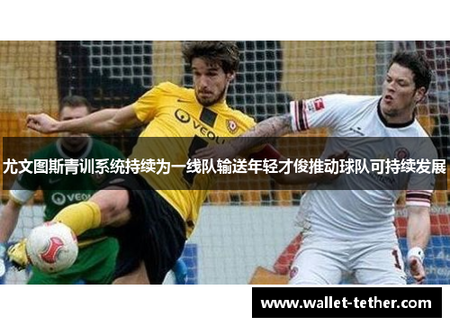 尤文图斯青训系统持续为一线队输送年轻才俊推动球队可持续发展