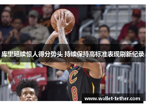 库里延续惊人得分势头 持续保持高标准表现刷新纪录 库里延续惊人得分势头 持续保持高标准表现刷新纪录