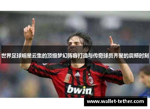 世界足球明星云集的顶级梦幻阵容打造与传奇球员齐聚的震撼时刻 世界足球明星云集的顶级梦幻阵容打造与传奇球员齐聚的震撼时刻